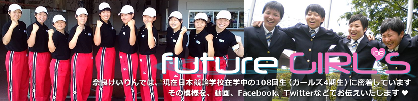 future GIRL'S 奈良けいりんでは、現在日本競輪学校在学中の108回生（ガールズ4期生）に密着していますその模様を、動画、Facebook、Twitterなどでお伝えいたします