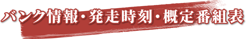 バンク情報・発走時刻・概定番組表